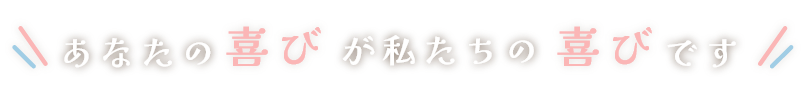 あなたの笑顔が私たちの喜びです